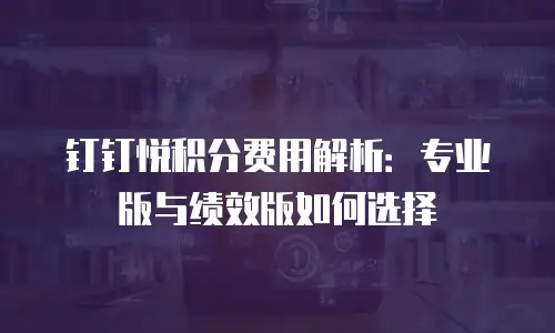 钉钉悦积分费用解析：专业版与绩效版如何选择