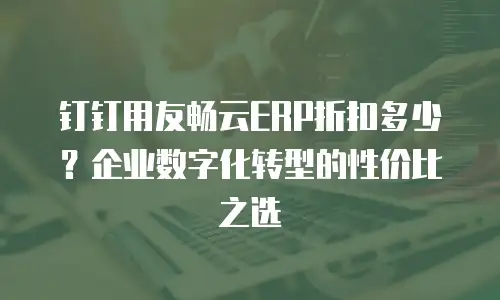 钉钉用友畅云ERP折扣多少？企业数字化转型的性价比之选