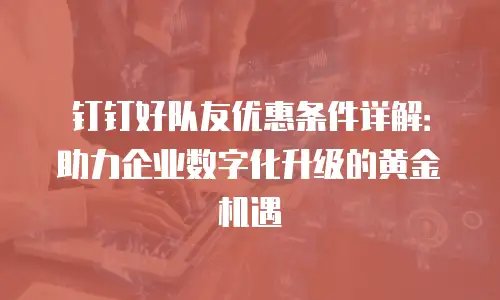 钉钉好队友优惠条件详解：助力企业数字化升级的黄金机遇