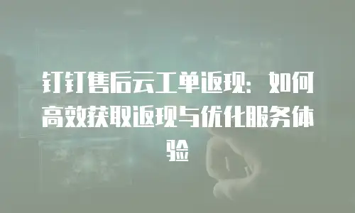 钉钉售后云工单返现：如何高效获取返现与优化服务体验