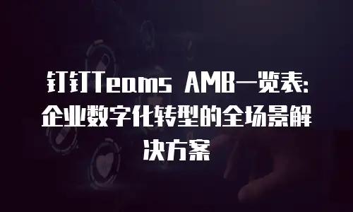 钉钉Teams AMB一览表：企业数字化转型的全场景解决方案