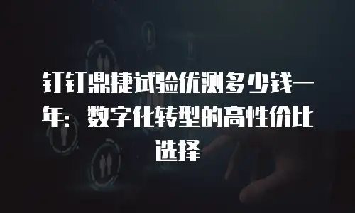 钉钉鼎捷试验优测多少钱一年：数字化转型的高性价比选择