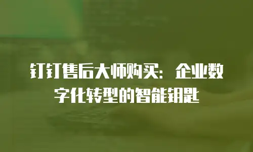 钉钉售后大师购买：企业数字化转型的智能钥匙