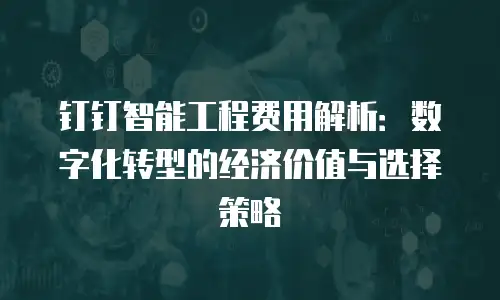 钉钉智能工程费用解析：数字化转型的经济价值与选择策略