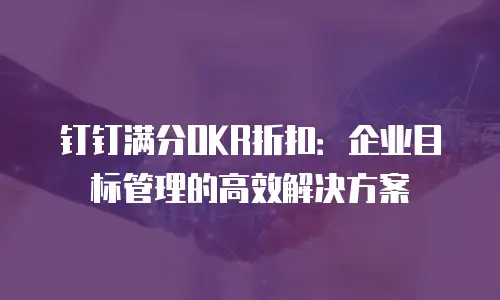 钉钉满分OKR折扣：企业目标管理的高效解决方案