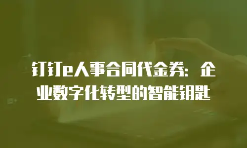 钉钉e人事合同代金券：企业数字化转型的智能钥匙