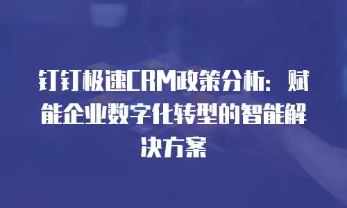 钉钉极速CRM政策分析：赋能企业数字化转型的智能解决方案