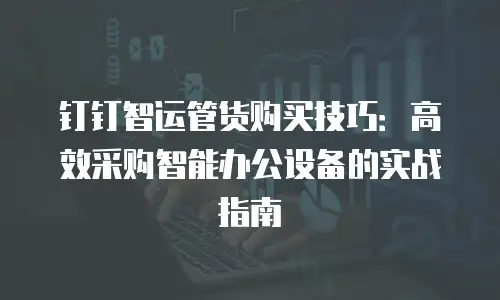 钉钉智运管货购买技巧：高效采购智能办公设备的实战指南