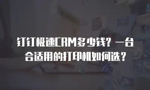 钉钉极速CRM多少钱？一台合适用的打印机如何选？