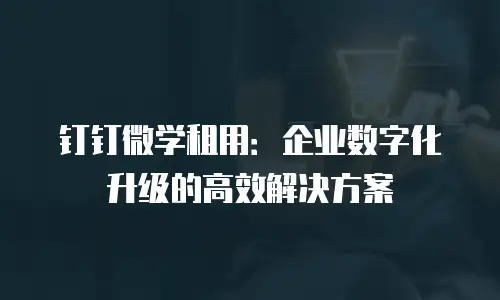 钉钉微学租用：企业数字化升级的高效解决方案