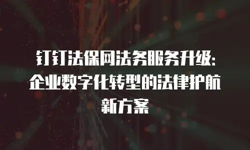 钉钉法保网法务服务升级：企业数字化转型的法律护航新方案