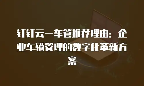 钉钉云一车管推荐理由：企业车辆管理的数字化革新方案