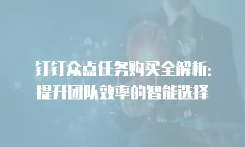 钉钉众点任务购买全解析：提升团队效率的智能选择