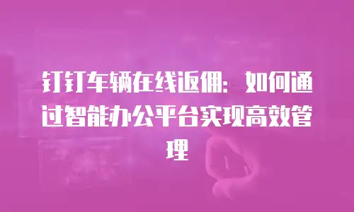 钉钉车辆在线返佣：如何通过智能办公平台实现高效管理