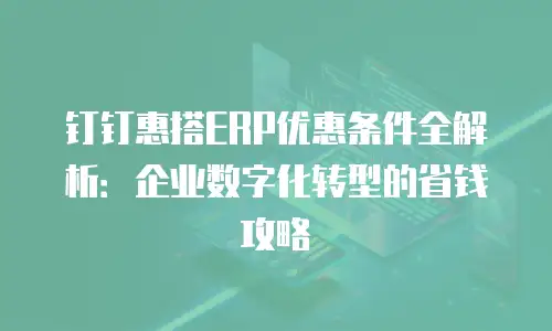 钉钉惠搭ERP优惠条件全解析：企业数字化转型的省钱攻略