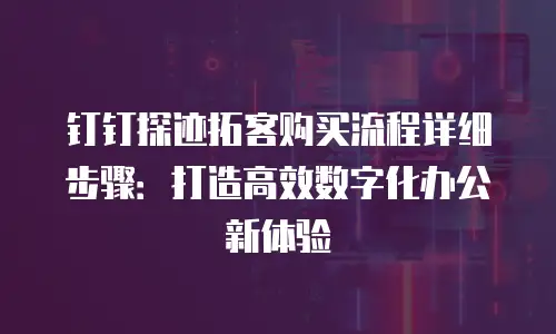 钉钉探迹拓客购买流程详细步骤：打造高效数字化办公新体验