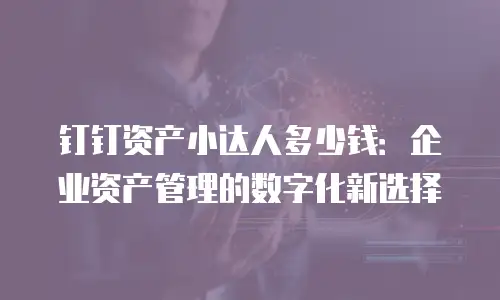 钉钉资产小达人多少钱：企业资产管理的数字化新选择