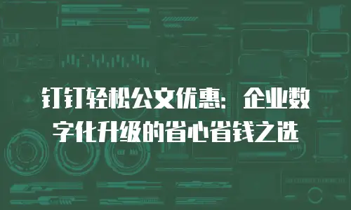 钉钉轻松公文优惠：企业数字化升级的省心省钱之选