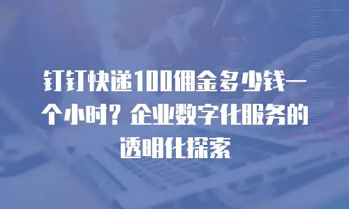 钉钉快递100佣金多少钱一个小时？企业数字化服务的透明化探索