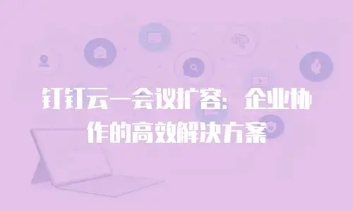 钉钉云一会议扩容：企业协作的高效解决方案