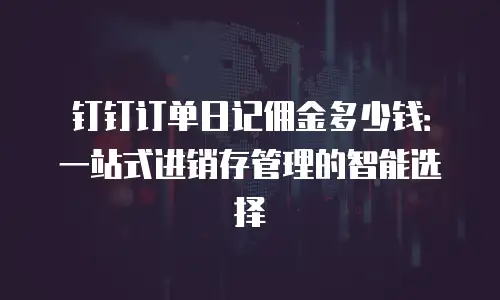 钉钉订单日记佣金多少钱：一站式进销存管理的智能选择