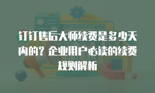 钉钉售后大师续费是多少天内的？企业用户必读的续费规则解析