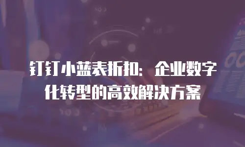 钉钉小蓝表折扣：企业数字化转型的高效解决方案