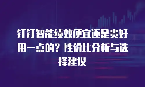 钉钉智能绩效便宜还是贵好用一点的？性价比分析与选择建议