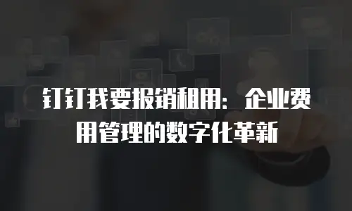 钉钉我要报销租用：企业费用管理的数字化革新