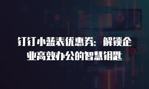 钉钉小蓝表优惠券：解锁企业高效办公的智慧钥匙