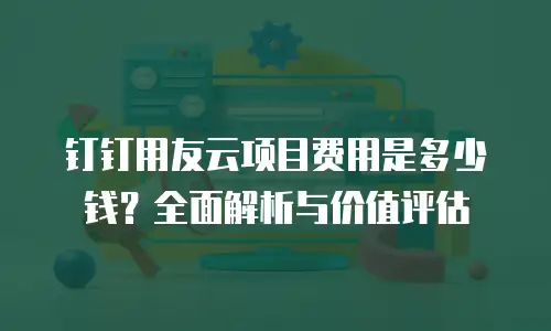 钉钉用友云项目费用是多少钱？全面解析与价值评估