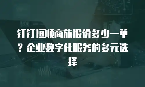 钉钉恒顺商旅报价多少一单？企业数字化服务的多元选择