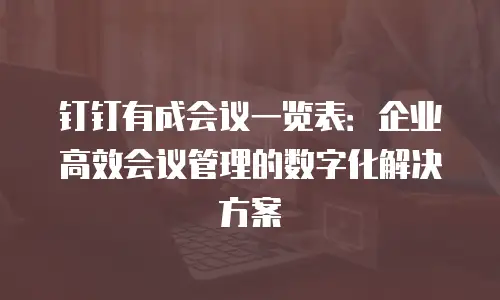 钉钉有成会议一览表：企业高效会议管理的数字化解决方案