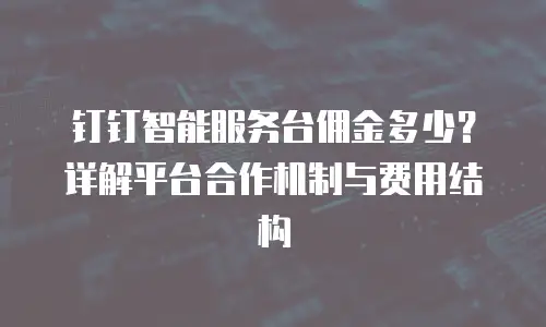 钉钉智能服务台佣金多少？详解平台合作机制与费用结构