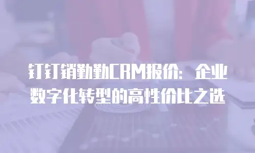 钉钉销勤勤CRM报价：企业数字化转型的高性价比之选