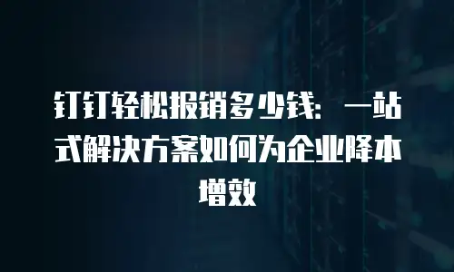 钉钉轻松报销多少钱：一站式解决方案如何为企业降本增效