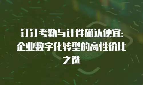 钉钉考勤与计件确认便宜：企业数字化转型的高性价比之选
