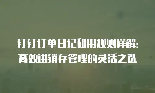 钉钉订单日记租用规则详解：高效进销存管理的灵活之选