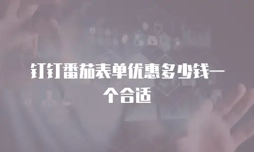 钉钉番茄表单优惠多少钱一个合适