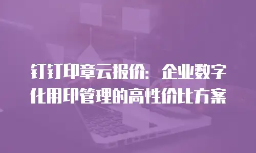 钉钉印章云报价：企业数字化用印管理的高性价比方案