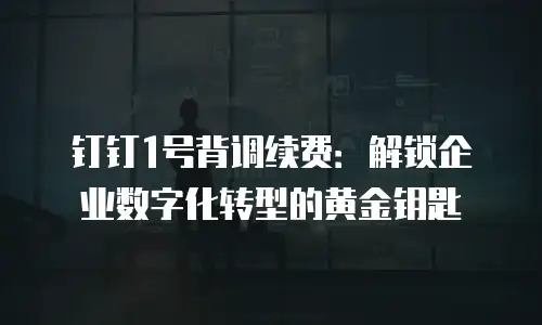 钉钉1号背调续费：解锁企业数字化转型的黄金钥匙