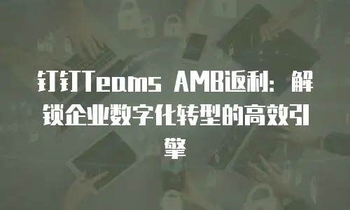钉钉Teams AMB返利：解锁企业数字化转型的高效引擎