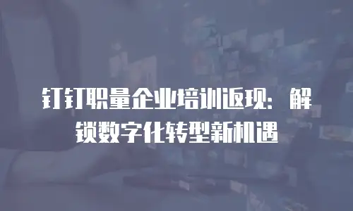 钉钉职量企业培训返现：解锁数字化转型新机遇
