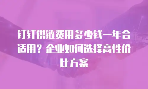 钉钉供链费用多少钱一年合适用？企业如何选择高性价比方案