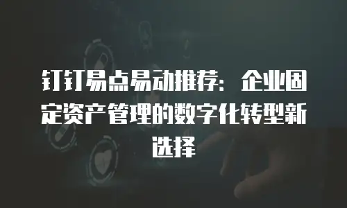 钉钉易点易动推荐：企业固定资产管理的数字化转型新选择
