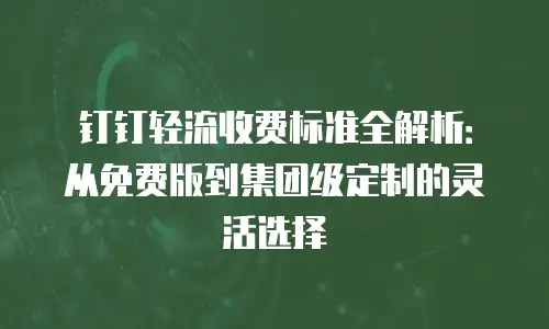 钉钉轻流收费标准全解析：从免费版到集团级定制的灵活选择