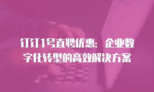 钉钉1号直聘优惠：企业数字化转型的高效解决方案