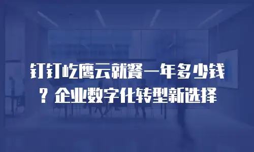 钉钉屹鹰云就餐一年多少钱？企业数字化转型新选择