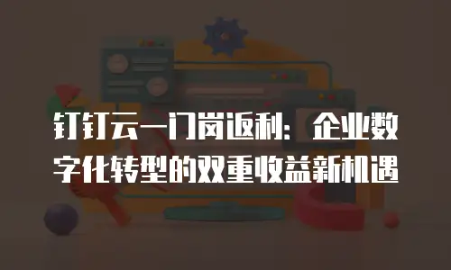钉钉云一门岗返利：企业数字化转型的双重收益新机遇