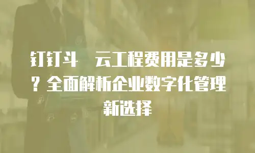 钉钉斗栱云工程费用是多少？全面解析企业数字化管理新选择